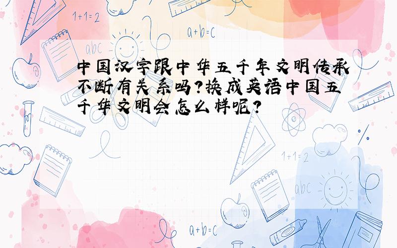 中国汉字跟中华五千年文明传承不断有关系吗?换成英语中国五千华文明会怎么样呢?