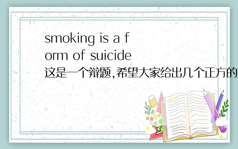 smoking is a form of suicide这是一个辩题,希望大家给出几个正方的观点.