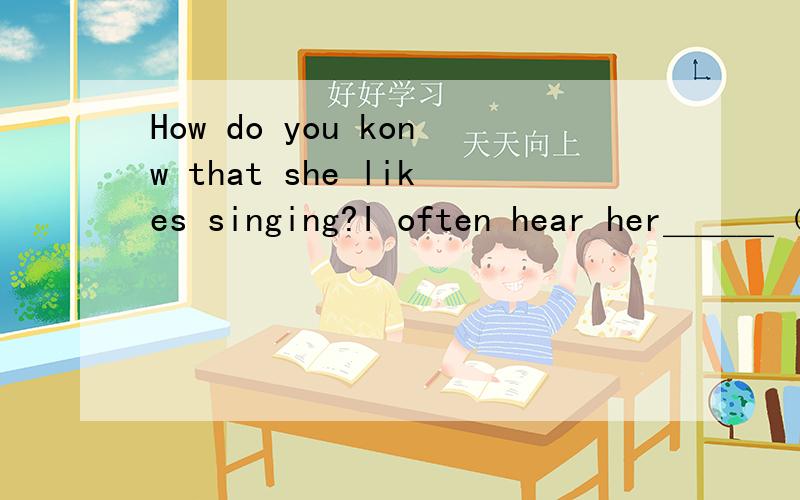 How do you konw that she likes singing?I often hear her＿＿＿（sing）after　class．适当形式填空,答案是sing,为什么不用三单呢?