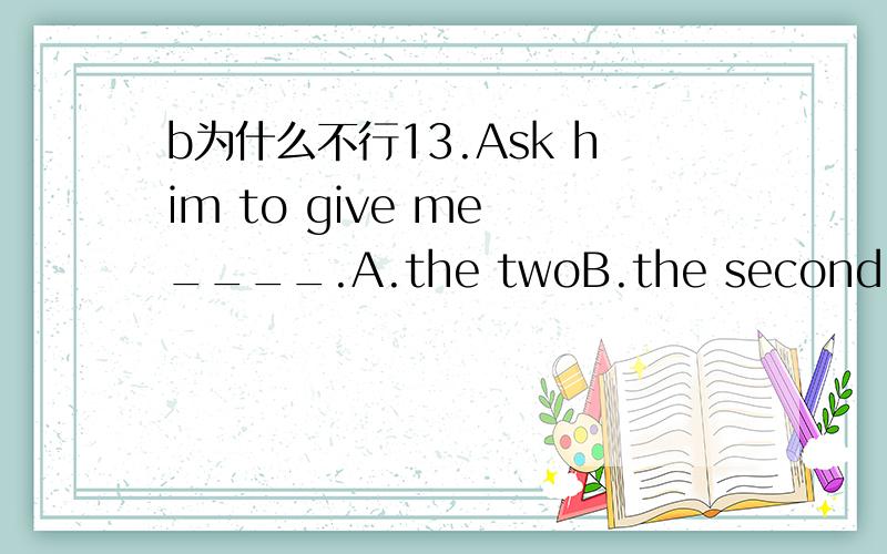 b为什么不行13.Ask him to give me ____.A.the twoB.the second C.the two one D.the second one