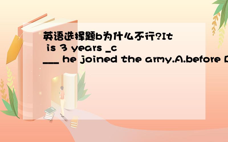 英语选择题b为什么不行?It is 3 years _c___ he joined the army.A.before B.after C.since D.when
