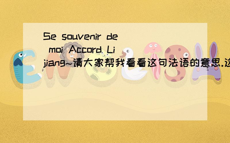 Se souvenir de moi Accord Lijiang~请大家帮我看看这句法语的意思.这是我男朋友和我分手后写的.