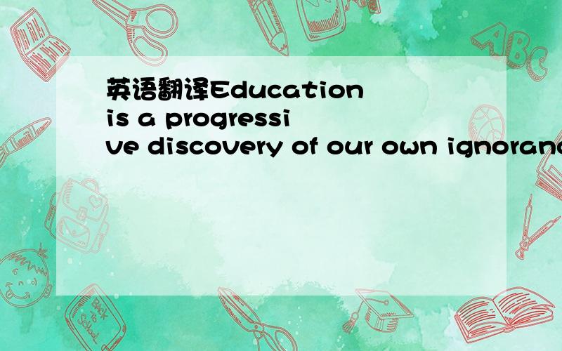 英语翻译Education is a progressive discovery of our own ignorance.教育逐渐发现我们的无知?能不能翻译的漂亮点,谢拉.