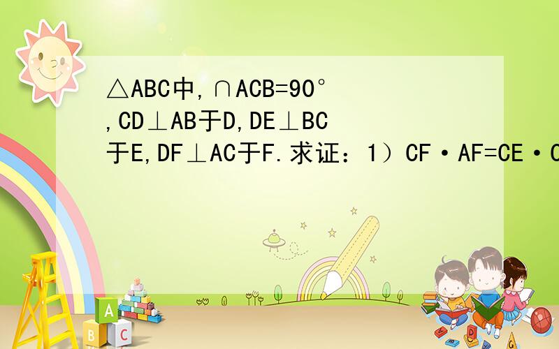 △ABC中,∩ACB=90°,CD⊥AB于D,DE⊥BC于E,DF⊥AC于F.求证：1）CF·AF=CE·CB2）CF³/CE³=BD/AD图麻烦各位自己画下哈.