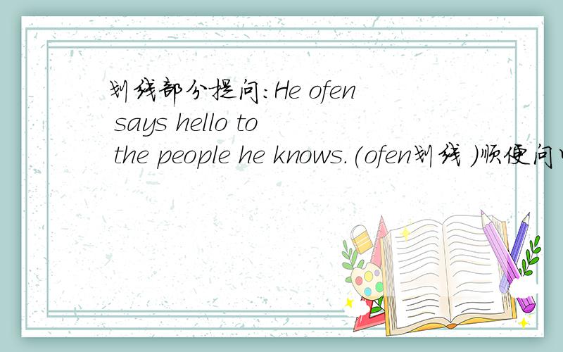 划线部分提问：He ofen says hello to the people he knows.(ofen划线 )顺便问以下这句话的意思.”he