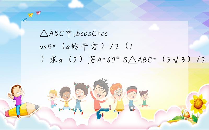 △ABC中,bcosC+ccosB=（a的平方）/2（1）求a（2）若A=60° S△ABC=（3√3）/2 求b+c的值{补充：a b c为边 A B C为角 S△ABC为面积}