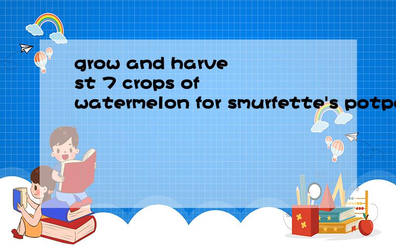 grow and harvest 7 crops of watermelon for smurfette's potpourri是什么意思?蓝精灵村庄里的