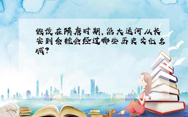 假设在隋唐时期,沿大运河从长安到余杭会经过哪些历史文化名城?