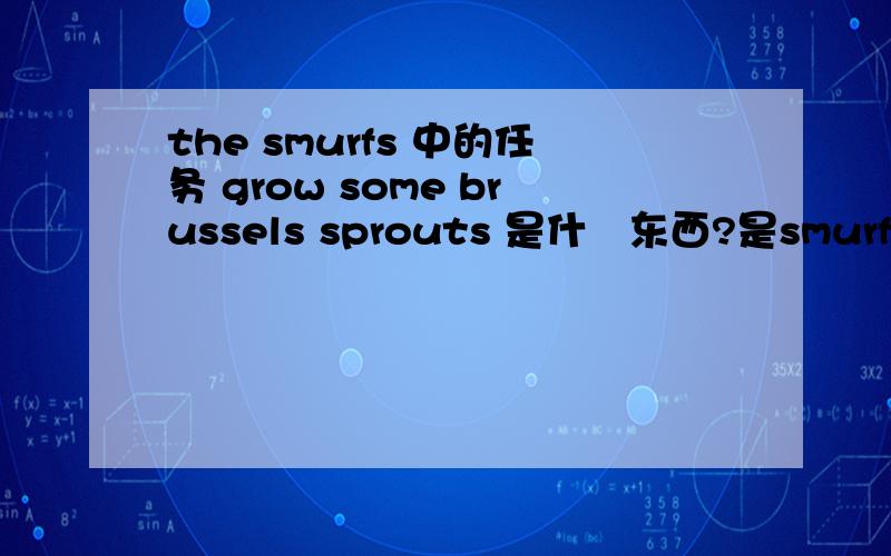the smurfs 中的任务 grow some brussels sprouts 是什麼东西?是smurfs' village 的游戏我在种植的植物和花里都找不到这个东西 字典里翻译出来是球芽甘蓝 是想问怎么种？应该在哪里找到这个东西