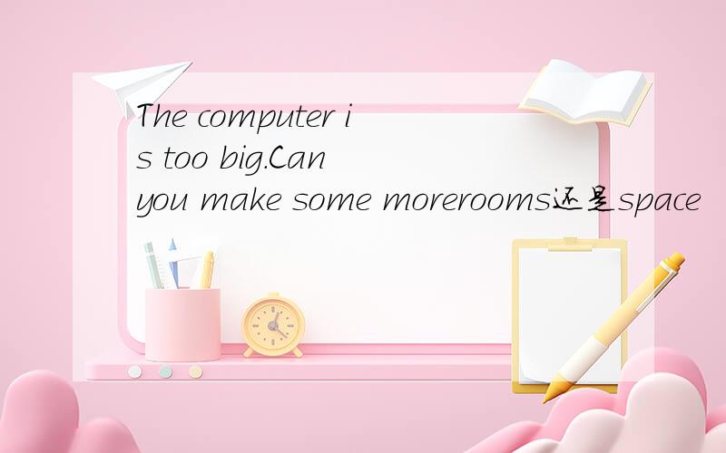 The computer is too big.Can you make some morerooms还是space