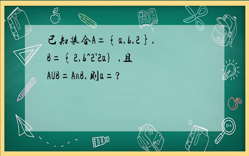 已知集合A={a,b,2},B={2,b^2'2a｝,且AUB=AnB,则a=?