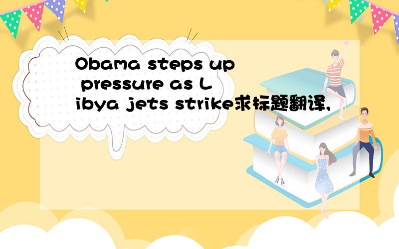 Obama steps up pressure as Libya jets strike求标题翻译,
