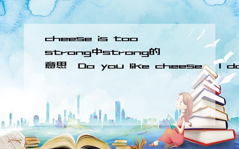 cheese is too strong中strong的意思—Do you like cheese —I don't like it .It taste too strong.问题是这个人为什么不喜欢Cheese A Because it's too highB Because it's too littleC Because it's too strongD Because it's too sweet这是我
