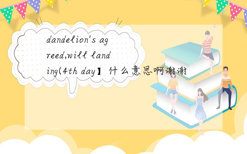 dandelion's agreed,will landing(4th day】什么意思啊谢谢