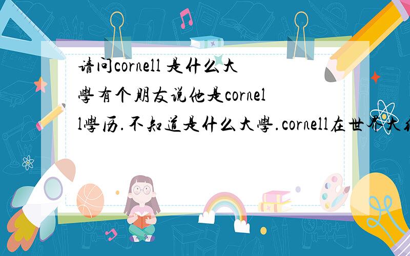 请问cornell 是什么大学有个朋友说他是cornell学历.不知道是什么大学.cornell在世界大约排第几,比的上中国清大,北大吗