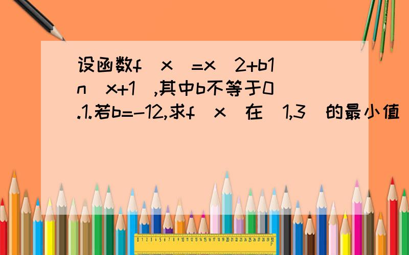 设函数f(x)=x^2+b1n(x+1),其中b不等于0.1.若b=-12,求f(x)在[1,3]的最小值 2.如果f(x)在定义域内...设函数f(x)=x^2+b1n(x+1),其中b不等于0.1.若b=-12,求f(x)在[1,3]的最小值2.如果f(x)在定义域内既有极大值又有极