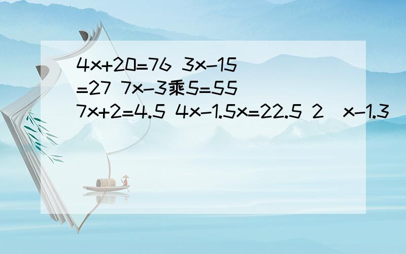 4x+20=76 3x-15=27 7x-3乘5=55 7x+2=4.5 4x-1.5x=22.5 2(x-1.3)=8 (x+3)除以2=6.5是方程哦
