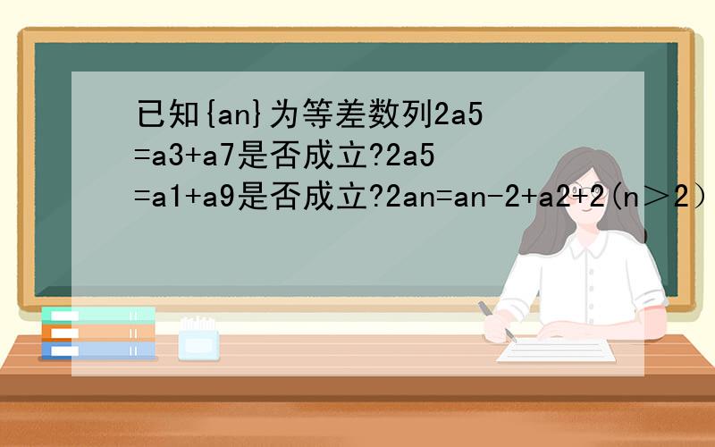 已知{an}为等差数列2a5=a3+a7是否成立?2a5=a1+a9是否成立?2an=an-2+a2+2(n＞2）是否成立?2an=an-k+an+k(n＞k＞0)是否成立