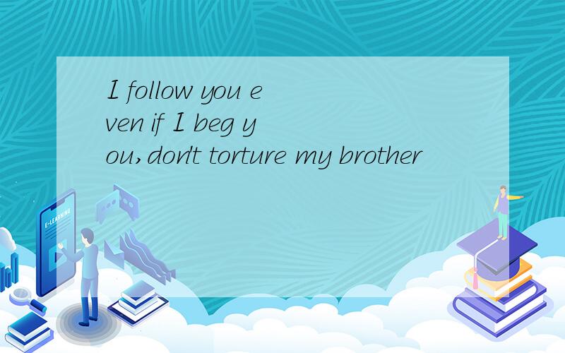 I follow you even if I beg you,don't torture my brother
