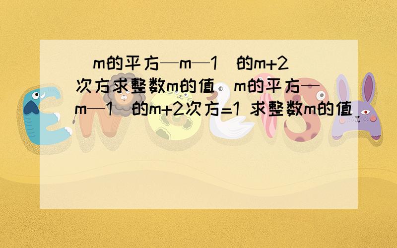 (m的平方—m—1)的m+2次方求整数m的值(m的平方—m—1)的m+2次方=1 求整数m的值