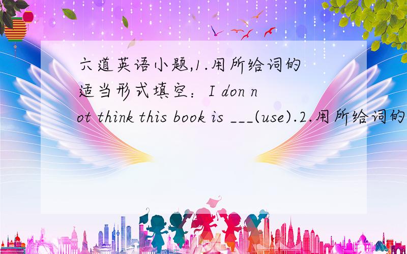 六道英语小题,1.用所给词的适当形式填空：I don not think this book is ___(use).2.用所给词的适当形式填空：I am ___(terrify) at the dark .3.单项选择：I brought a new shirt and it ___ me 30 yuan .A.paid B.spent C.took D.