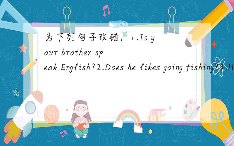 为下列句子改错：1.Is your brother speak English?2.Does he likes going fishing?3.He likes play games after class.4.Mr.Wu teachs us English.