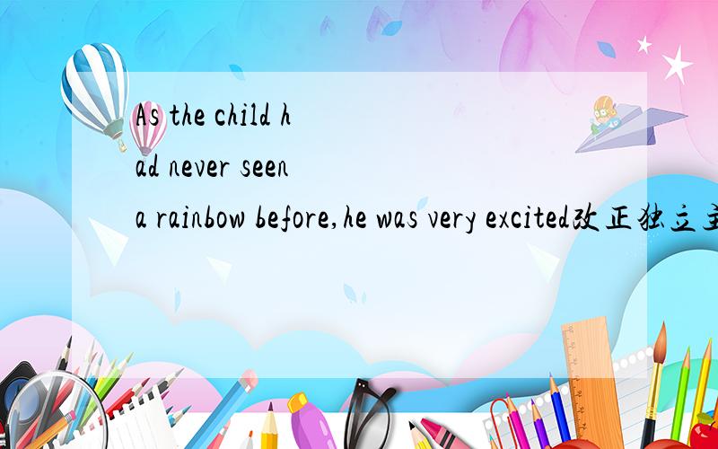 As the child had never seen a rainbow before,he was very excited改正独立主格结构,就是ing形式