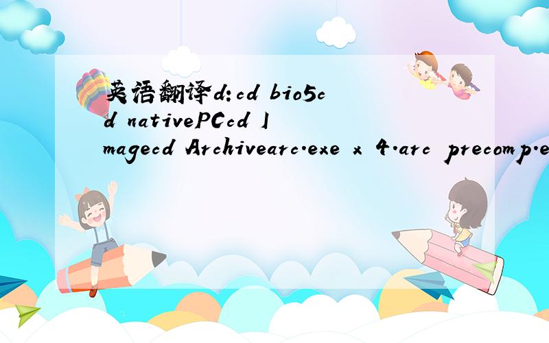 英语翻译d:cd bio5cd nativePCcd Imagecd Archivearc.exe x 4.arc precomp.exe -r 4.pcf