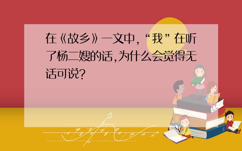 在《故乡》一文中,“我”在听了杨二嫂的话,为什么会觉得无话可说?