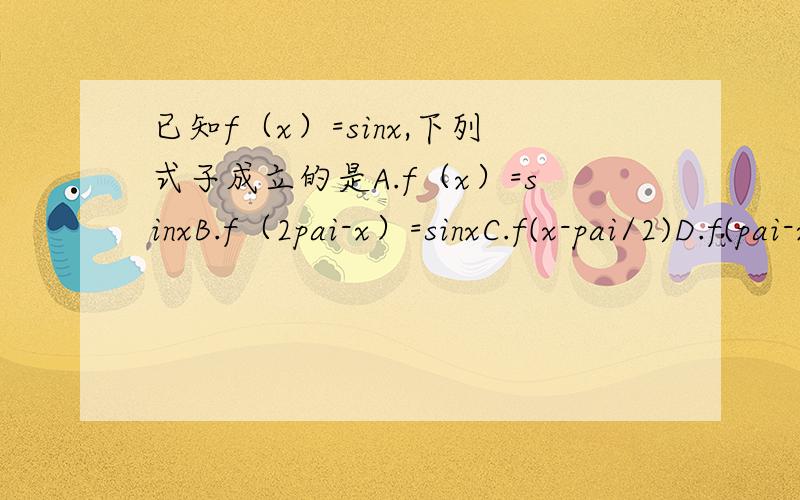 已知f（x）=sinx,下列式子成立的是A.f（x）=sinxB.f（2pai-x）=sinxC.f(x-pai/2)D.f(pai-x)=-f(x)
