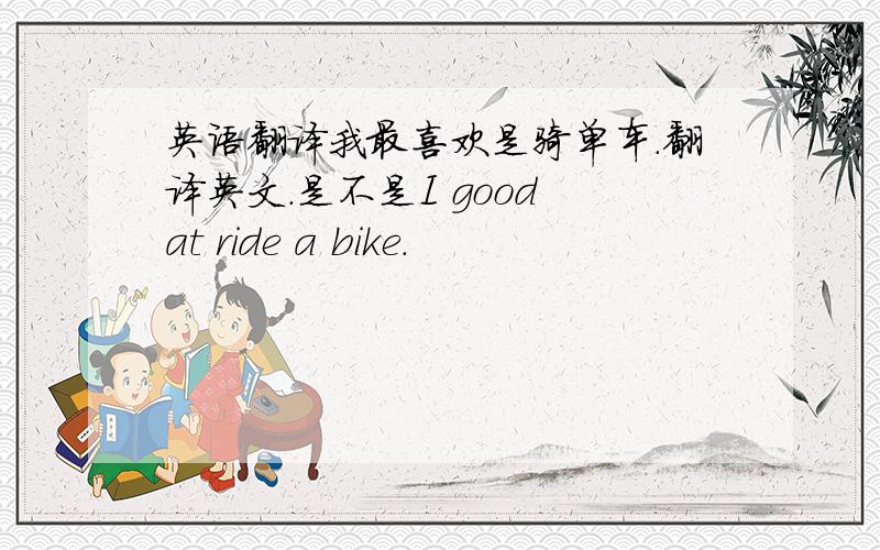 英语翻译我最喜欢是骑单车.翻译英文.是不是I good at ride a bike.