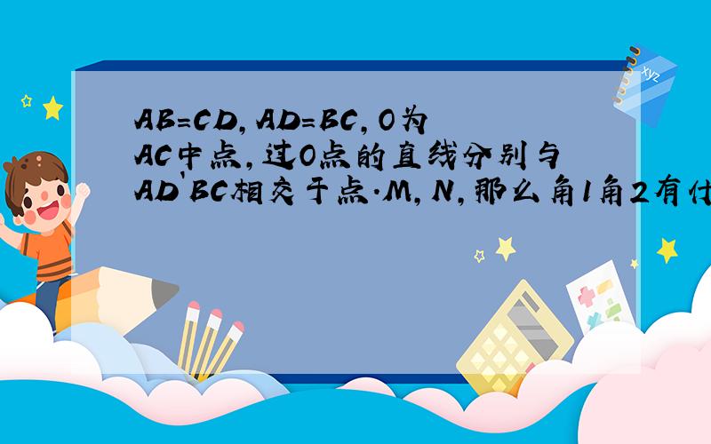 AB=CD,AD=BC,O为AC中点,过O点的直线分别与AD`BC相交于点.M,N,那么角1角2有什么关系,请说明理由若过C点的直线转至（2)(3）的情况下,其余条件不变,那么图（1）中的角1角2的关系成立吗,请说明理由