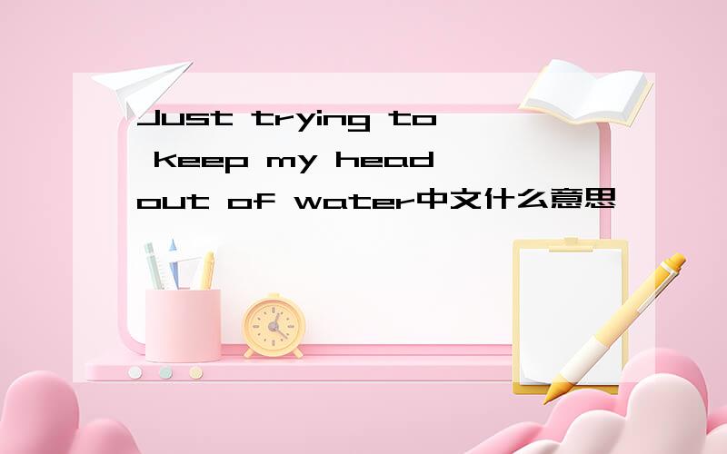 Just trying to keep my head out of water中文什么意思