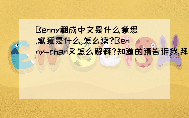 Benny翻成中文是什么意思,寓意是什么,怎么读?Benny-chan又怎么解释?知道的请告诉我,拜托!谢谢!