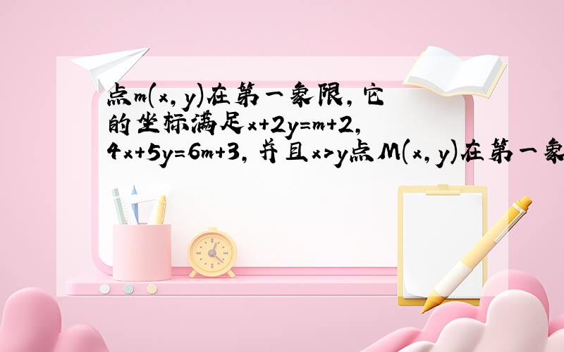 点m(x,y)在第一象限,它的坐标满足x+2y=m+2,4x+5y=6m+3,并且x>y点M(x,y)在第一象限,它的坐标满足x+2y=m+2,4x+5y=6m+3,并且x>y（1）试用m表示M的坐标（2）求m的取值范围（3）化简|3m-1|+|6-2m|
