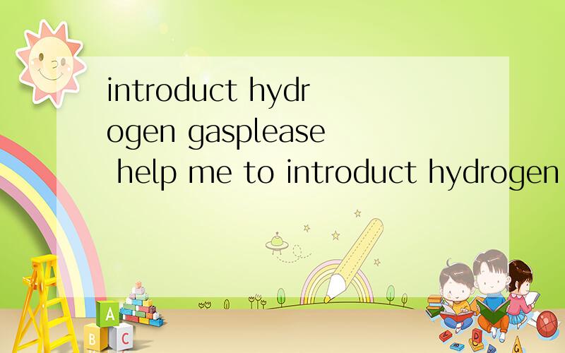 introduct hydrogen gasplease help me to introduct hydrogen gas