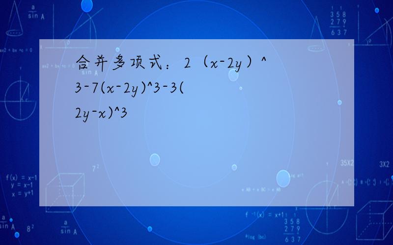 合并多项式：2（x-2y）^3-7(x-2y)^3-3(2y-x)^3