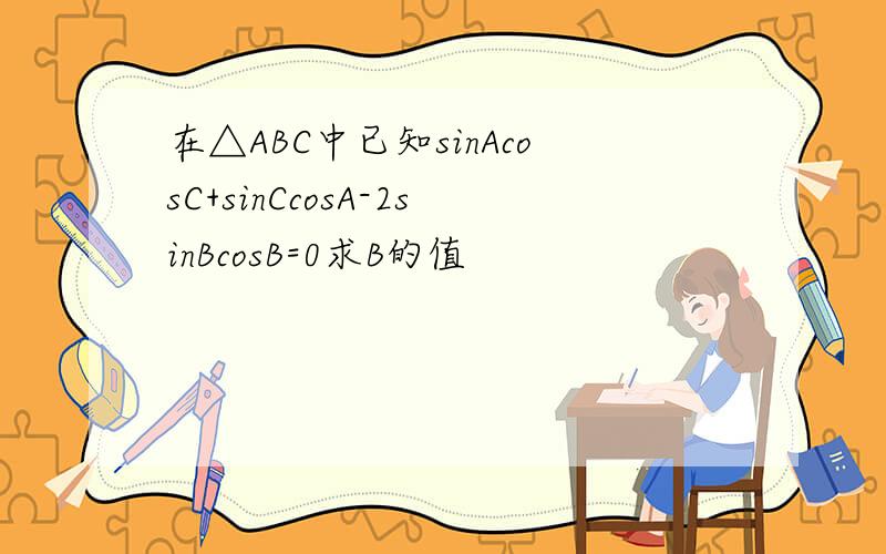 在△ABC中已知sinAcosC+sinCcosA-2sinBcosB=0求B的值