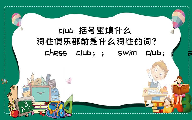 （ ）club 括号里填什么词性俱乐部前是什么词性的词?（chess）club；；（swim）club；；（acting）club