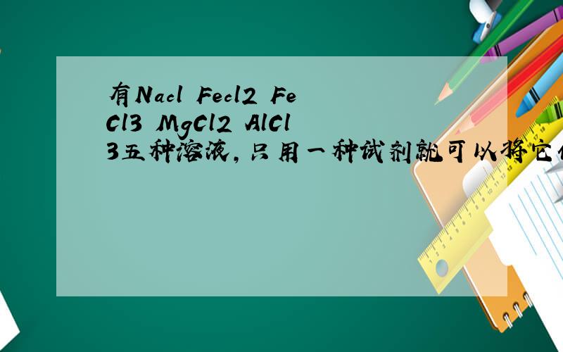 有Nacl Fecl2 FeCl3 MgCl2 AlCl3五种溶液,只用一种试剂就可以将它们鉴别开,这种试剂是()请解释下每个选项A.NaOH溶液B.盐酸C.氨水D.KSCN溶液