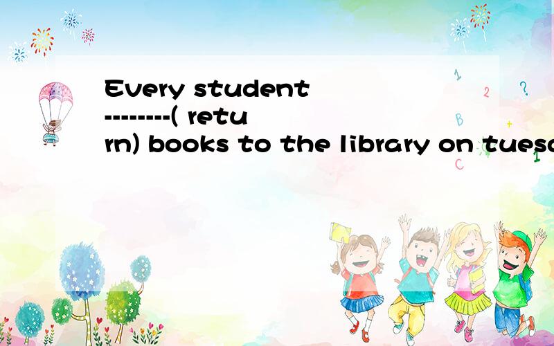 Every student --------( return) books to the library on tuesday afternoon.那个return应该用什么时态