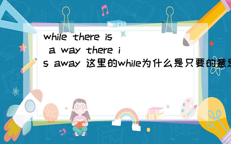 while there is a way there is away 这里的while为什么是只要的意思 这句话直译是啥