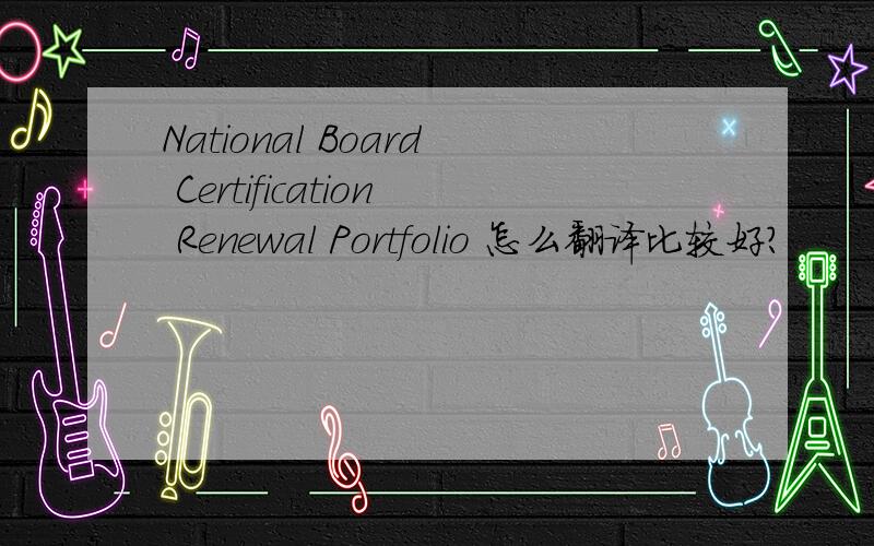 National Board Certification Renewal Portfolio 怎么翻译比较好?