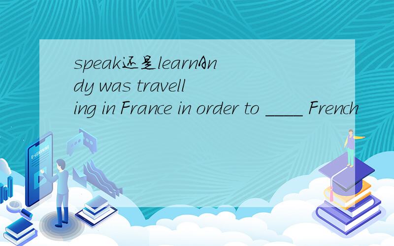 speak还是learnAndy was travelling in France in order to ____ French