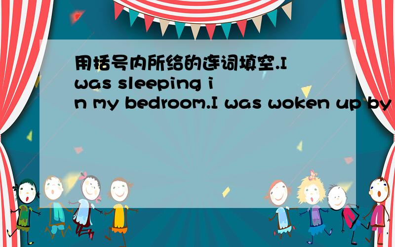 用括号内所给的连词填空.I was sleeping in my bedroom.I was woken up by a loud noise.{while}__________________________