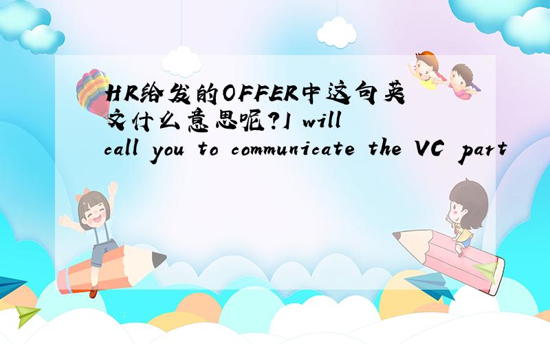HR给发的OFFER中这句英文什么意思呢?I will call you to communicate the VC part