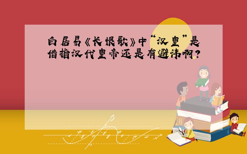 白居易《长恨歌》中“汉皇”是借指汉代皇帝还是有避讳啊?