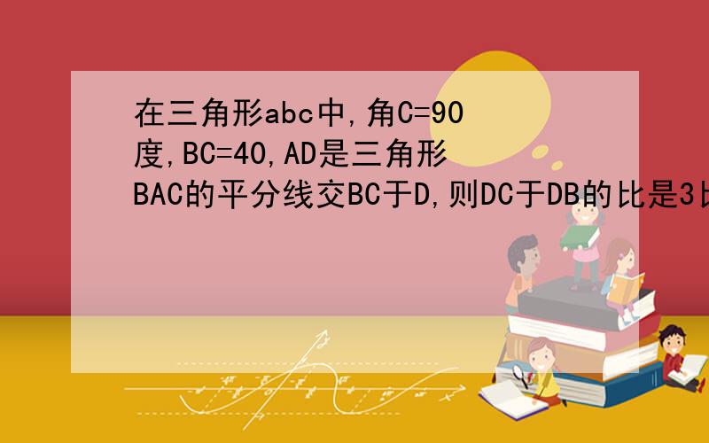 在三角形abc中,角C=90度,BC=40,AD是三角形BAC的平分线交BC于D,则DC于DB的比是3比5,则点D到AB的距离是
