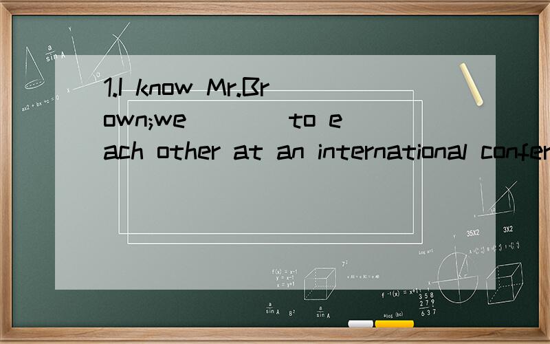 1.I know Mr.Brown;we____to each other at an international conference.A.are introduced B.are being introduced C.were introduced D.were being introduced2.I think much attention____your pronunciation.A.should be paid of B.ought be paid by C.must pay to