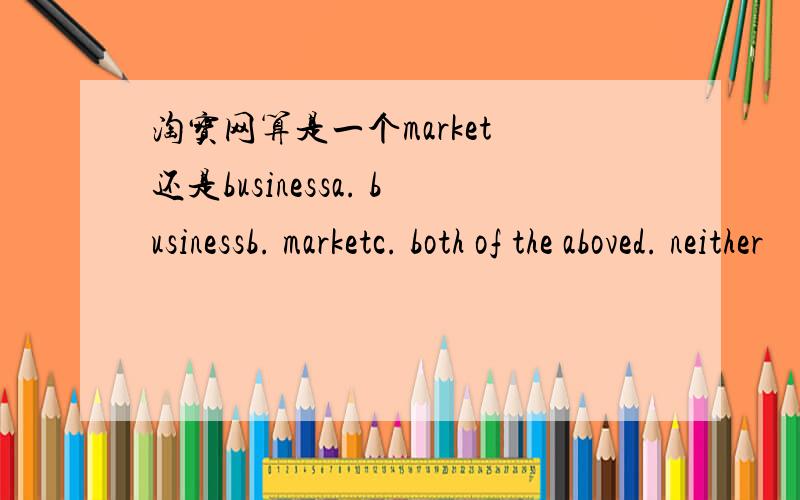 淘宝网算是一个market 还是businessa. businessb. marketc. both of the aboved. neither